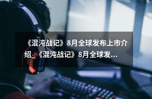 《混沌战记》8月全球发布上市介绍_《混沌战记》8月全球发布上市是什么-第1张-游戏信息-龙启网
