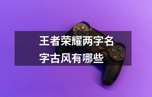 王者荣耀两字名字古风有哪些-第1张-游戏信息-龙启网
