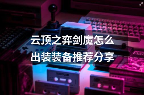 云顶之弈剑魔怎么出装装备推荐分享-第1张-游戏信息-龙启网