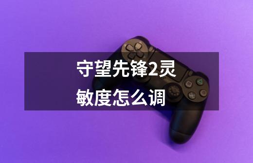 守望先锋2灵敏度怎么调-第1张-游戏信息-龙启网
