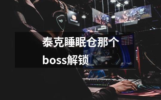 泰克睡眠仓那个boss解锁-第1张-游戏信息-龙启网