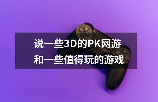 说一些3D的PK网游和一些值得玩的游戏-第1张-游戏信息-龙启网