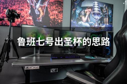 鲁班七号出圣杯的思路-第1张-游戏信息-龙启网