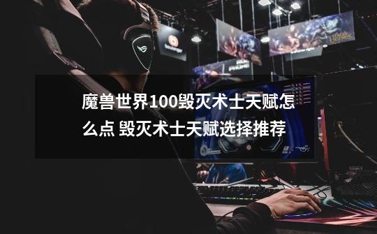 魔兽世界10.0毁灭术士天赋怎么点 毁灭术士天赋选择推荐-第1张-游戏信息-龙启网