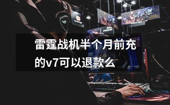 雷霆战机半个月前充的v7可以退款么-第1张-游戏信息-龙启网