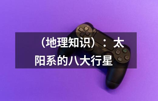 (地理知识):太阳系的八大行星-第1张-游戏信息-龙启网