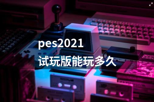 pes2021试玩版能玩多久-第1张-游戏信息-龙启网