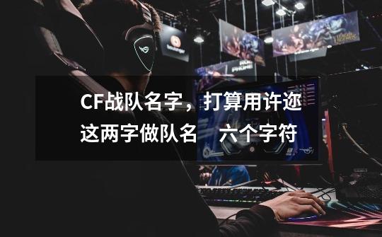 CF战队名字，打算用许迩这两字做队名　六个字符-第1张-游戏信息-龙启网