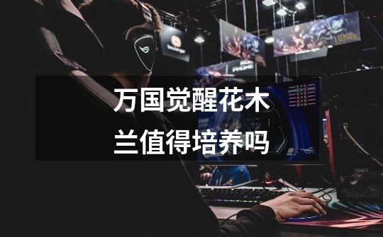 万国觉醒花木兰值得培养吗-第1张-游戏信息-龙启网