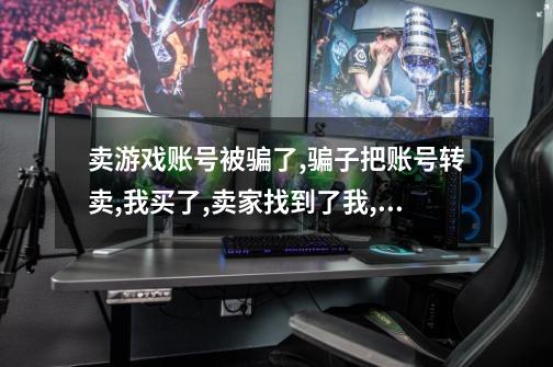 卖游戏账号被骗了,骗子把账号转卖,我买了,卖家找到了我,要我赔偿不然就报警告我，怎么办-第1张-游戏信息-龙启网