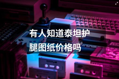 有人知道泰坦护腿图纸价格吗-第1张-游戏信息-龙启网