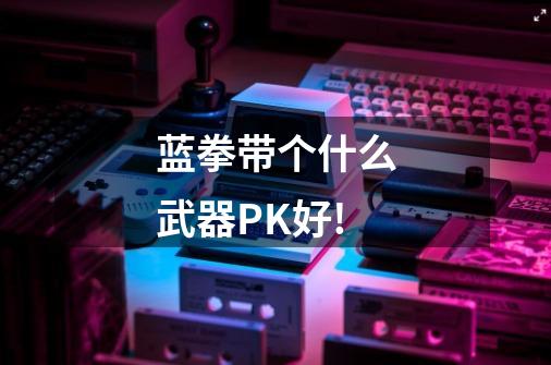 蓝拳带个什么武器PK好!-第1张-游戏信息-龙启网