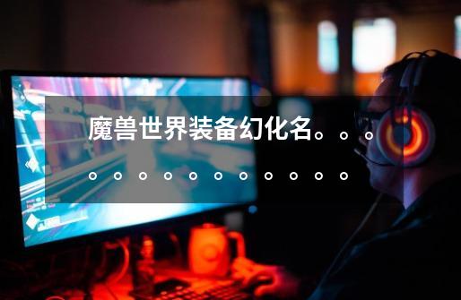 魔兽世界装备幻化名。。。。。。。。。。。。。。-第1张-游戏信息-龙启网