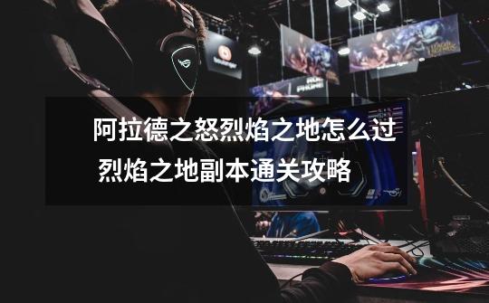 阿拉德之怒烈焰之地怎么过 烈焰之地副本通关攻略-第1张-游戏信息-龙启网