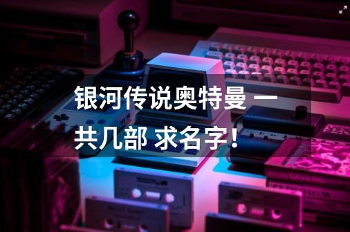 银河传说奥特曼 一共几部 求名字！-第1张-游戏信息-龙启网