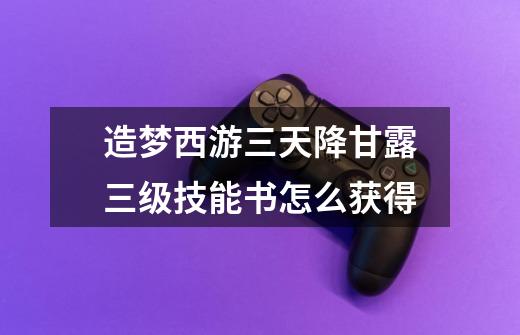 造梦西游三天降甘露三级技能书怎么获得-第1张-游戏信息-龙启网