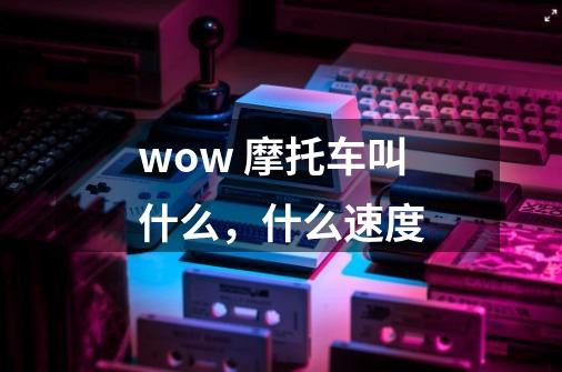 wow 摩托车叫什么，什么速度-第1张-游戏信息-龙启网