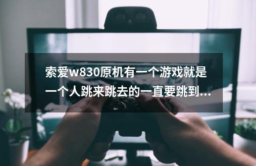 索爱w830原机有一个游戏就是一个人跳来跳去的一直要跳到最高才能通关的叫什么名字-第1张-游戏信息-龙启网