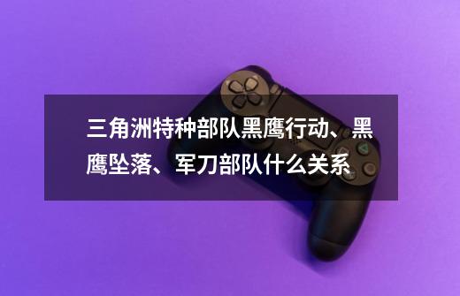 三角洲特种部队黑鹰行动、黑鹰坠落、军刀部队什么关系-第1张-游戏信息-龙启网