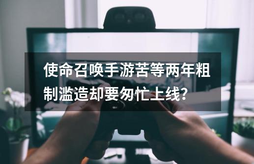 使命召唤手游苦等两年粗制滥造却要匆忙上线?-第1张-游戏信息-龙启网
