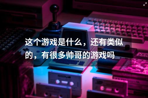 这个游戏是什么，还有类似的，有很多帅哥的游戏吗-第1张-游戏信息-龙启网