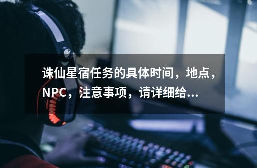 诛仙星宿任务的具体时间,地点,NPC,注意事项,请详细给我说明下哈!-第1张-游戏信息-龙启网