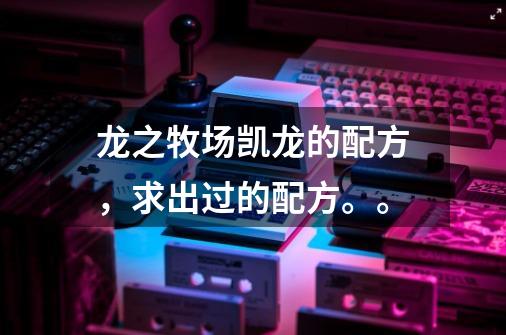 龙之牧场凯龙的配方，求出过的配方。。-第1张-游戏信息-龙启网