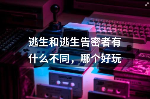 逃生和逃生告密者有什么不同,哪个好玩-第1张-游戏信息-龙启网