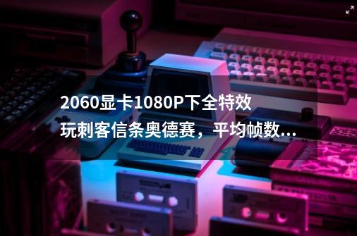 2060显卡1080P下全特效玩刺客信条奥德赛,平均帧数只有62帧,显卡温度66度,这算正常吗-第1张-游戏信息-龙启网