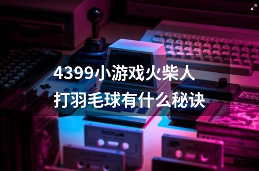 4399小游戏火柴人打羽毛球有什么秘诀-第1张-游戏信息-龙启网