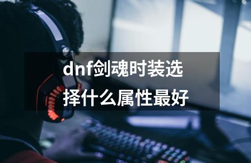 dnf剑魂时装选择什么属性最好-第1张-游戏信息-龙启网