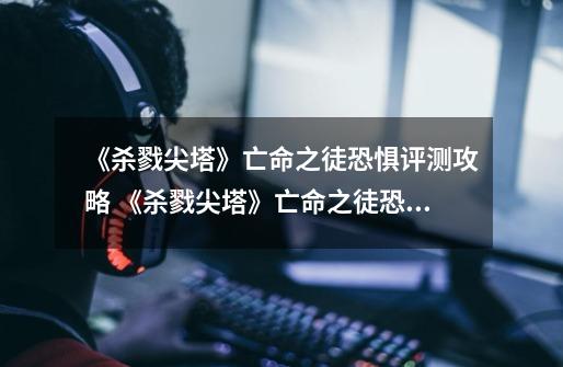 《杀戮尖塔》亡命之徒恐惧评测攻略 《杀戮尖塔》亡命之徒恐惧玩法攻略-第1张-游戏信息-龙启网