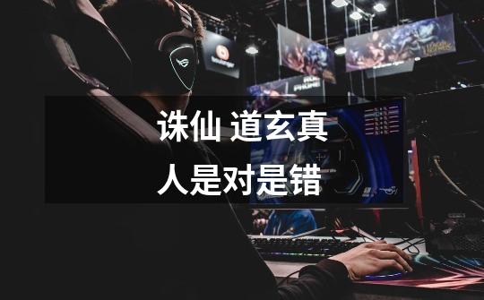 诛仙 道玄真人是对是错-第1张-游戏信息-龙启网