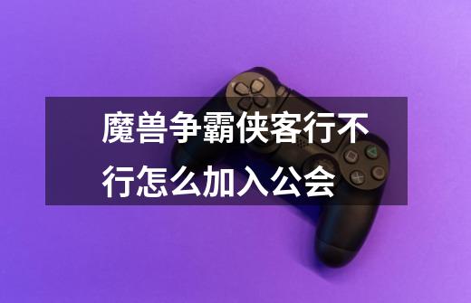 魔兽争霸侠客行不行怎么加入公会-第1张-游戏信息-龙启网