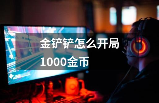 金铲铲怎么开局1000金币-第1张-游戏信息-龙启网