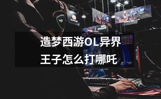 造梦西游OL异界王子怎么打哪吒-第1张-游戏信息-龙启网