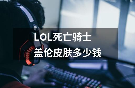 LOL死亡骑士盖伦皮肤多少钱-第1张-游戏信息-龙启网