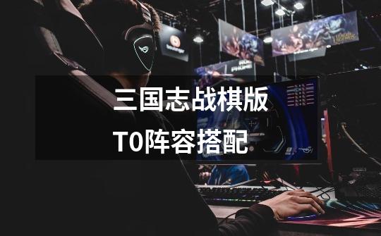 三国志战棋版T0阵容搭配-第1张-游戏信息-龙启网