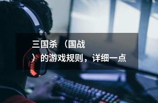 三国杀 (国战)的游戏规则,详细一点-第1张-游戏信息-龙启网