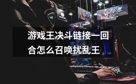 游戏王决斗链接一回合怎么召唤扰乱王-第1张-游戏信息-龙启网