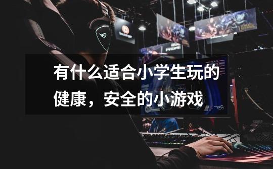 有什么适合小学生玩的健康，安全的小游戏-第1张-游戏信息-龙启网