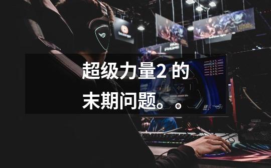 超级力量2 的末期问题。。-第1张-游戏信息-龙启网