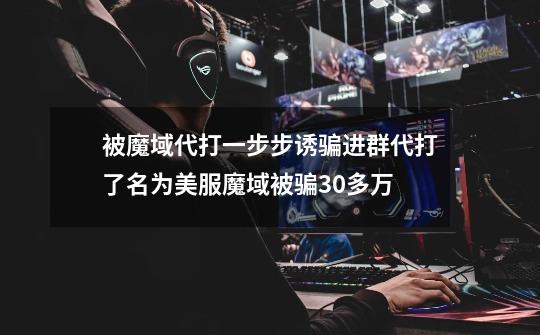 被魔域代打一步步诱骗进群代打了名为美服魔域被骗30多万-第1张-游戏信息-龙启网