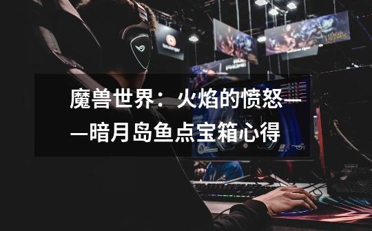 魔兽世界:火焰的愤怒——暗月岛鱼点宝箱心得-第1张-游戏信息-龙启网