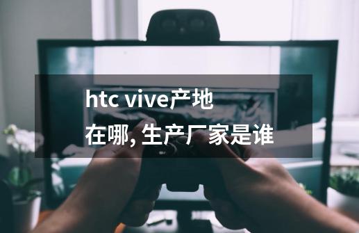 htc vive产地在哪, 生产厂家是谁-第1张-游戏信息-龙启网