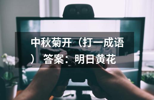 中秋菊开（打一成语） 答案：明日黄花-第1张-游戏信息-龙启网