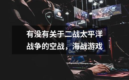 有没有关于二战太平洋战争的空战，海战游戏-第1张-游戏信息-龙启网