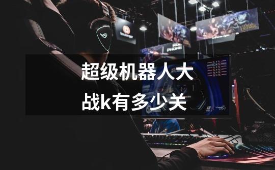 超级机器人大战k有多少关-第1张-游戏信息-龙启网