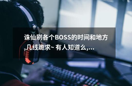 诛仙刷各个BOSS的时间和地方,几线.跪求~ 有人知道么,没办法 想打点真仙和戒指赚点小钱了.-第1张-游戏信息-龙启网