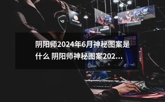 阴阳师2024年6月神秘图案是什么 阴阳师神秘图案2024年6月画法介绍-第1张-游戏信息-龙启网